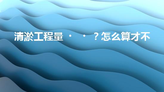 清淤工程量？怎么算才不會(huì)被坑！